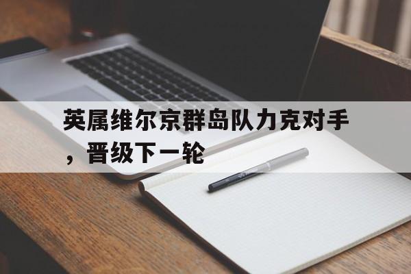 九游体育-英属维尔京群岛队力克对手，晋级下一轮的简单介绍